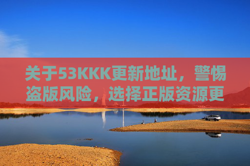 关于53KKK更新地址,警惕盗版风险,选择正版资源更安心,53KKK更新地址,警惕盗版,正版资源更安心 关于53KKK更新地址,警惕盗版风险,选择正版资源更安心,53KKK更新地址,警惕盗版,正版资源更安心