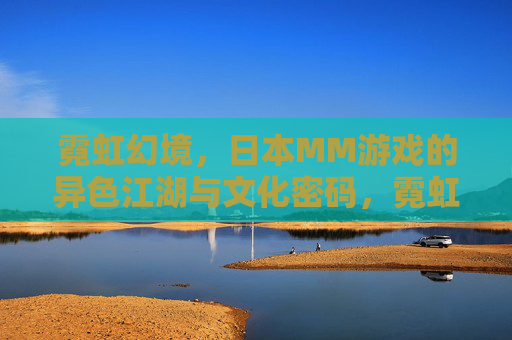霓虹幻境,日本MM游戏的异色江湖与文化密码,霓虹幻境,日本MM游戏的异色江湖与文化密码 霓虹幻境,日本MM游戏的异色江湖与文化密码,霓虹幻境,日本MM游戏的异色江湖与文化密码