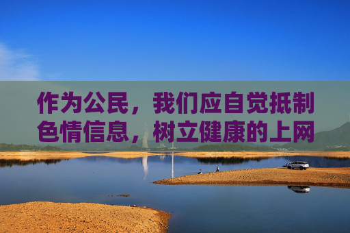作为公民,我们应自觉抵制色情信息,树立健康的上网习惯,选择积极、有益、合法的网络内容。同时,若发现网络上有色情信息传播,应及时向相关部门举报,共同维护清朗的网络环境,公民自觉抵制色情信息 共护清朗网络空间 作为公民,我们应自觉抵制色情信息,树立健康的上网习惯,选择积极、有益、合法的网络内容。同时,若发现网络上有色情信息传播,应及时向相关部门举报,共同维护清朗的网络环境,公民自觉抵制色情信息 共护清朗网络空间
