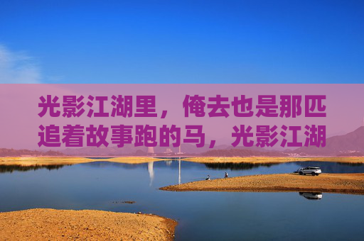 光影江湖里，俺去也是那匹追着故事跑的马，光影江湖追马者