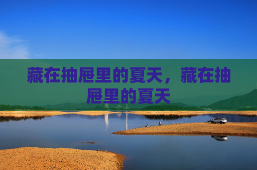 藏在抽屉里的夏天,藏在抽屉里的夏天 藏在抽屉里的夏天,藏在抽屉里的夏天