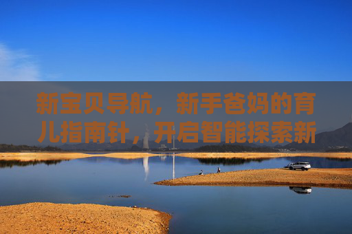 新宝贝导航,新手爸妈的育儿指南针,开启智能探索新旅程,新宝贝导航,新手爸妈的智能育儿指南针 新宝贝导航,新手爸妈的育儿指南针,开启智能探索新旅程,新宝贝导航,新手爸妈的智能育儿指南针