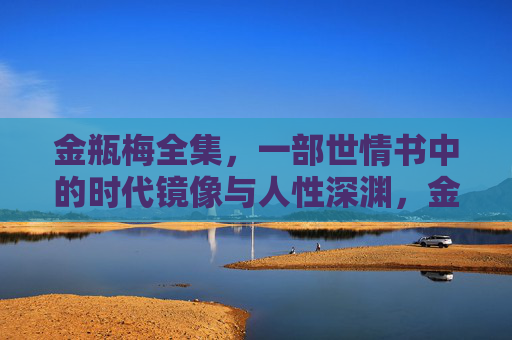 金瓶梅全集,一部世情书中的时代镜像与人性深渊,金瓶梅,世情书中的时代镜像与人性深渊 金瓶梅全集,一部世情书中的时代镜像与人性深渊,金瓶梅,世情书中的时代镜像与人性深渊