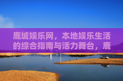 鹿城娱乐网,本地娱乐生活的综合指南与活力舞台,鹿城娱乐网,本地娱乐生活指南与活力舞台 鹿城娱乐网,本地娱乐生活的综合指南与活力舞台,鹿城娱乐网,本地娱乐生活指南与活力舞台