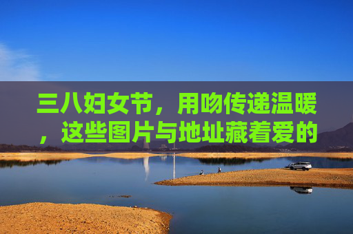 三八妇女节,用吻传递温暖,这些图片与地址藏着爱的密码,三八妇女节,以吻传暖,图片地址藏爱密码 三八妇女节,用吻传递温暖,这些图片与地址藏着爱的密码,三八妇女节,以吻传暖,图片地址藏爱密码