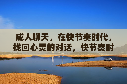 成人聊天,在快节奏时代,找回心灵的对话,快节奏时代,成人聊天找回心灵对话 成人聊天,在快节奏时代,找回心灵的对话,快节奏时代,成人聊天找回心灵对话
