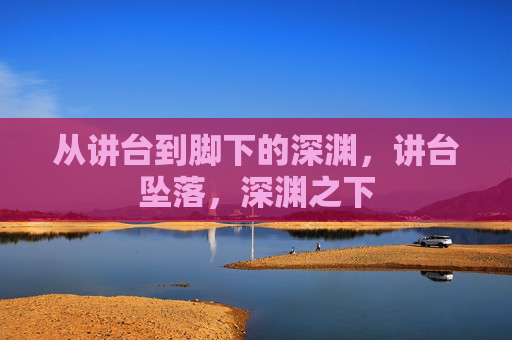 从讲台到脚下的深渊,讲台坠落,深渊之下 从讲台到脚下的深渊,讲台坠落,深渊之下