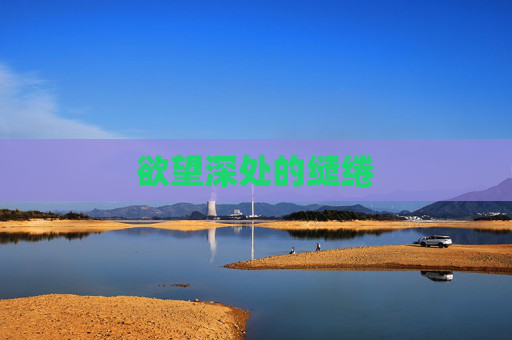欲望深处的缱绻 欲望深处的缱绻