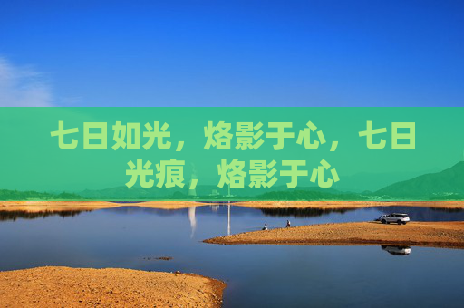 七日如光,烙影于心,七日光痕,烙影于心 七日如光,烙影于心,七日光痕,烙影于心