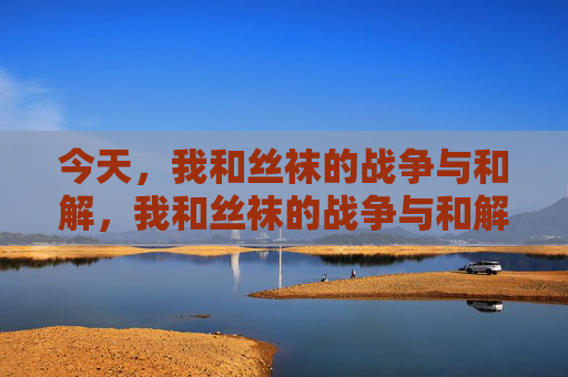 今天，我和丝袜的战争与和解，我和丝袜的战争与和解