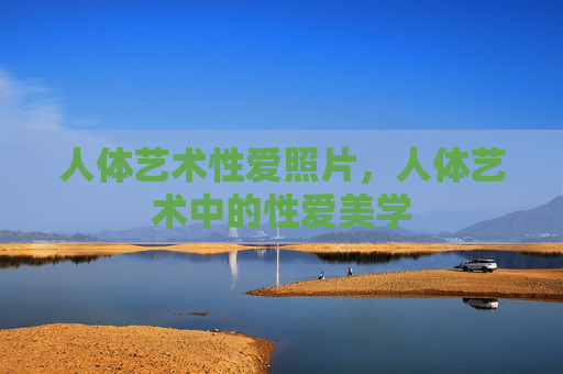 人体艺术性爱照片,人体艺术中的性爱美学 人体艺术性爱照片,人体艺术中的性爱美学