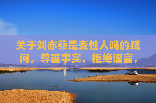 关于刘亦菲是变性人吗的疑问,尊重事实,拒绝谣言,刘亦菲变性人疑问?尊重事实,拒绝谣言 关于刘亦菲是变性人吗的疑问,尊重事实,拒绝谣言,刘亦菲变性人疑问?尊重事实,拒绝谣言
