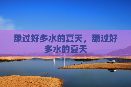 舔过好多水的夏天,舔过好多水的夏天 舔过好多水的夏天,舔过好多水的夏天