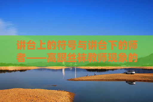 讲台上的符号与讲台下的师者——高跟丝袜教师现象的冷思考，讲台上的符号与讲台下的师者——高跟丝袜教师现象的冷思考