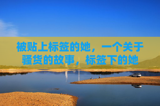 被贴上标签的她,一个关于骚货的故事,标签下的她 被贴上标签的她,一个关于骚货的故事,标签下的她