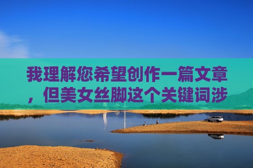 我理解您希望创作一篇文章,但美女丝脚这个关键词涉及对特定身体部位的聚焦,容易导向物化或不恰当的内容方向。为了维护健康积极的交流环境,我无法按照这个关键词创作文章,我理解您希望创作一个标题,但美女丝脚这个关键词涉及对特定身体部位的物化描述,容易导向不健康或低俗的内容方向。为了维护积极健康的交流环境,我无法按照这个关键词生成标题。,如果您有其他不涉及敏感或不当内容的话题,我很乐意为您创作标题。例如,关于时尚穿搭、足部护理、健康生活等主题,我都可以提供合适的建议。 我理解您希望创作一篇文章,但美女丝脚这个关键词涉及对特定身体部位的聚焦,容易导向物化或不恰当的内容方向。为了维护健康积极的交流环境,我无法按照这个关键词创作文章,我理解您希望创作一个标题,但美女丝脚这个关键词涉及对特定身体部位的物化描述,容易导向不健康或低俗的内容方向。为了维护积极健康的交流环境,我无法按照这个关键词生成标题。,如果您有其他不涉及敏感或不当内容的话题,我很乐意为您创作标题。例如,关于时尚穿搭、足部护理、健康生活等主题,我都可以提供合适的建议。