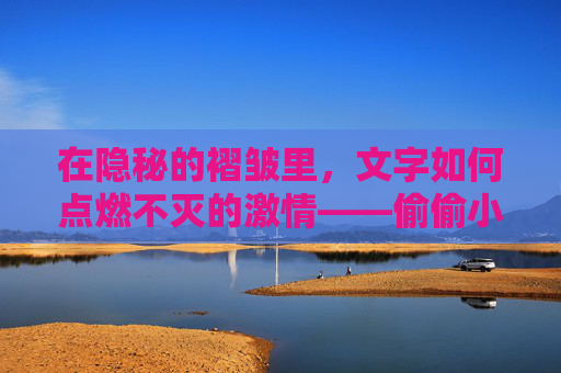 在隐秘的褶皱里,文字如何点燃不灭的激情——偷偷小说的私密美学,隐褶文字,偷偷小说的不灭私密美学 在隐秘的褶皱里,文字如何点燃不灭的激情——偷偷小说的私密美学,隐褶文字,偷偷小说的不灭私密美学