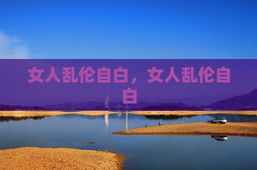 女人乱伦自白,女人乱伦自白 女人乱伦自白,女人乱伦自白
