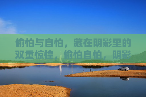 偷怕与自怕,藏在阴影里的双重惊惶,偷怕自怕,阴影里的双重惊惶 偷怕与自怕,藏在阴影里的双重惊惶,偷怕自怕,阴影里的双重惊惶