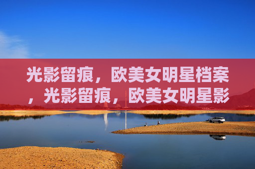 光影留痕,欧美女明星档案,光影留痕,欧美女明星影像档案 光影留痕,欧美女明星档案,光影留痕,欧美女明星影像档案