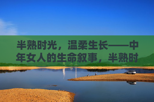 半熟时光,温柔生长——中年女人的生命叙事,半熟时光的温柔生长——中年女人生命叙事 半熟时光,温柔生长——中年女人的生命叙事,半熟时光的温柔生长——中年女人生命叙事
