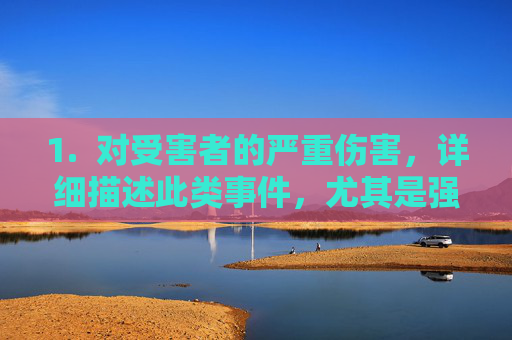 1. 对受害者的严重伤害,详细描述此类事件,尤其是强调真实,可能对现实中遭遇类似不幸的受害者造成巨大的二次伤害,重新唤起他们的创伤,真实描述下的二次伤害,受害者创伤的重唤 1. 对受害者的严重伤害,详细描述此类事件,尤其是强调真实,可能对现实中遭遇类似不幸的受害者造成巨大的二次伤害,重新唤起他们的创伤,真实描述下的二次伤害,受害者创伤的重唤