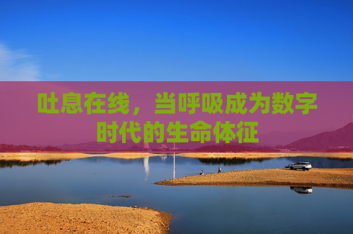 吐息在线,当呼吸成为数字时代的生命体征 吐息在线,当呼吸成为数字时代的生命体征