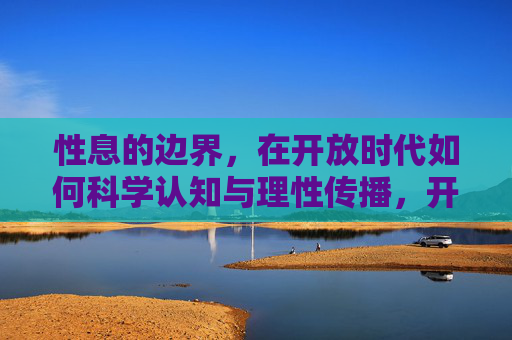 性息的边界,在开放时代如何科学认知与理性传播,开放时代的信息边界,科学认知与理性传播 性息的边界,在开放时代如何科学认知与理性传播,开放时代的信息边界,科学认知与理性传播