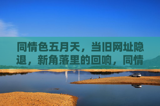 同情色五月天,当旧网址隐退,新角落里的回响,同情色五月天,旧网址隐退,新角落回响 同情色五月天,当旧网址隐退,新角落里的回响,同情色五月天,旧网址隐退,新角落回响