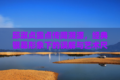 邱淑贞露点传闻溯源,经典银幕形象下的误解与艺术尺度,邱淑贞露点传闻溯源,经典银幕形象下的误解与艺术尺度 邱淑贞露点传闻溯源,经典银幕形象下的误解与艺术尺度,邱淑贞露点传闻溯源,经典银幕形象下的误解与艺术尺度