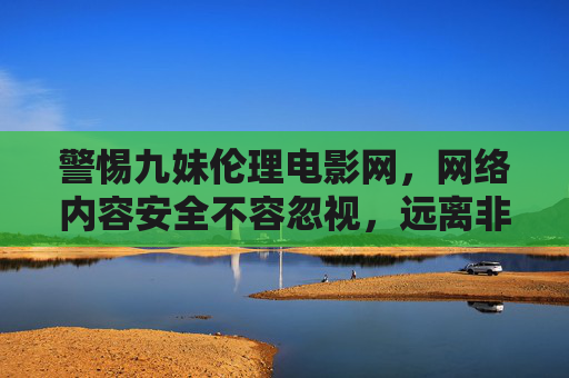 警惕九妹伦理电影网,网络内容安全不容忽视,远离非法影视平台,警惕九妹伦理电影网,守护网络内容安全 警惕九妹伦理电影网,网络内容安全不容忽视,远离非法影视平台,警惕九妹伦理电影网,守护网络内容安全