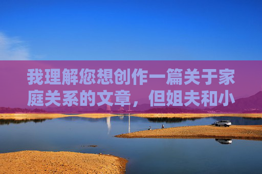 我理解您想创作一篇关于家庭关系的文章，但姐夫和小姨子日比这个关键词组合涉及非常敏感且违背伦理道德的关系描写。这类内容可能包含不当暗示，不符合积极健康的创作导向，也容易引发伦理争议