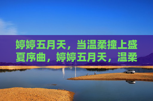 婷婷五月天,当温柔撞上盛夏序曲,婷婷五月天,温柔撞盛夏序曲 婷婷五月天,当温柔撞上盛夏序曲,婷婷五月天,温柔撞盛夏序曲
