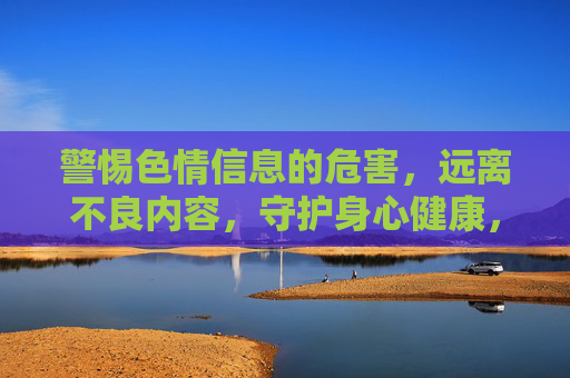 警惕色情信息的危害,远离不良内容,守护身心健康,警惕色情危害,守护身心健康 警惕色情信息的危害,远离不良内容,守护身心健康,警惕色情危害,守护身心健康