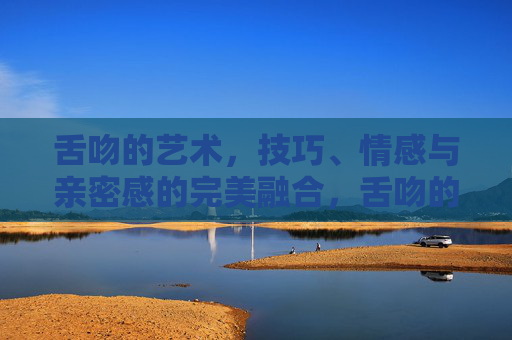 舌吻的艺术,技巧、情感与亲密感的完美融合,舌吻的艺术,技巧、情感与亲密的融合 舌吻的艺术,技巧、情感与亲密感的完美融合,舌吻的艺术,技巧、情感与亲密的融合