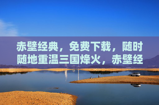 赤壁经典,免费下载,随时随地重温三国烽火,赤壁经典免费下载,随时随地重温三国烽火 赤壁经典,免费下载,随时随地重温三国烽火,赤壁经典免费下载,随时随地重温三国烽火