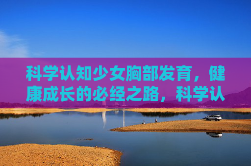 科学认知少女胸部发育,健康成长的必经之路,科学认知少女胸部发育,健康成长的必经之路 科学认知少女胸部发育,健康成长的必经之路,科学认知少女胸部发育,健康成长的必经之路