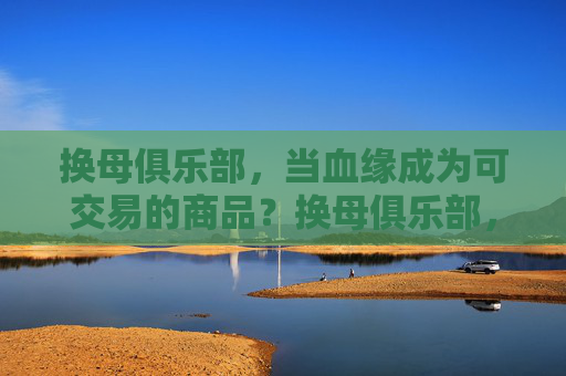 换母俱乐部，当血缘成为可交易的商品？换母俱乐部，血缘成为可交易的商品