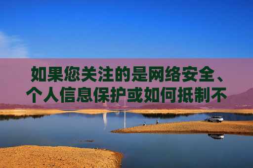 如果您关注的是网络安全、个人信息保护或如何抵制不良信息等积极健康的话题,我很乐意为您提供相关内容的创作。 例如,守护个人信息安全,筑牢网络安全防线 如果您关注的是网络安全、个人信息保护或如何抵制不良信息等积极健康的话题,我很乐意为您提供相关内容的创作。 例如,守护个人信息安全,筑牢网络安全防线