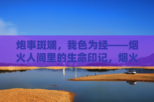 炮事斑斓,我色为经——烟火人间里的生命印记,烟火人间,斑斓的生命印记 炮事斑斓,我色为经——烟火人间里的生命印记,烟火人间,斑斓的生命印记