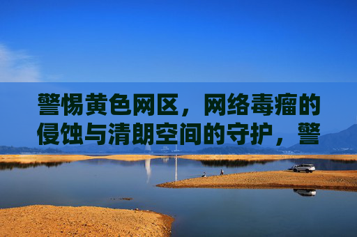警惕黄色网区,网络毒瘤的侵蚀与清朗空间的守护,警惕黄色网区侵蚀,守护网络清朗空间 警惕黄色网区,网络毒瘤的侵蚀与清朗空间的守护,警惕黄色网区侵蚀,守护网络清朗空间