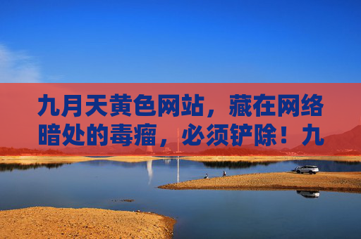 九月天黄色网站,藏在网络暗处的毒瘤,必须铲除!九月天黄色网站,必须铲除的网络毒瘤! 九月天黄色网站,藏在网络暗处的毒瘤,必须铲除!九月天黄色网站,必须铲除的网络毒瘤!