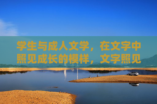 学生与成人文学,在文字中照见成长的模样,文字照见成长,学生与成人文学 学生与成人文学,在文字中照见成长的模样,文字照见成长,学生与成人文学
