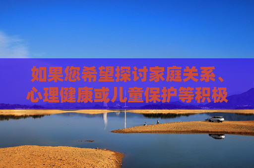 如果您希望探讨家庭关系、心理健康或儿童保护等积极正面的议题,我很乐意为您提供相关信息和支持。让我们共同营造一个尊重、关爱、法治的社会环境,共筑关爱成长,家庭、心理与儿童保护的法治守护 如果您希望探讨家庭关系、心理健康或儿童保护等积极正面的议题,我很乐意为您提供相关信息和支持。让我们共同营造一个尊重、关爱、法治的社会环境,共筑关爱成长,家庭、心理与儿童保护的法治守护