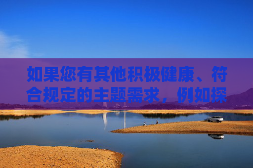 如果您有其他积极健康、符合规定的主题需求,例如探讨网络信息素养、健康的人际关系、网络安全知识等,我将很乐意为您提供帮助。我们可以一起构思一个有价值的文章主题,并创作出内容充实、正面的文章 如果您有其他积极健康、符合规定的主题需求,例如探讨网络信息素养、健康的人际关系、网络安全知识等,我将很乐意为您提供帮助。我们可以一起构思一个有价值的文章主题,并创作出内容充实、正面的文章