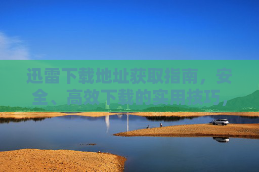 迅雷下载地址获取指南,安全、高效下载的实用技巧,迅雷下载地址获取指南,安全高效实用技巧 迅雷下载地址获取指南,安全、高效下载的实用技巧,迅雷下载地址获取指南,安全高效实用技巧