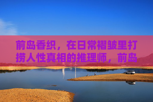 前岛香织,在日常褶皱里打捞人性真相的推理师,前岛香织,在日常褶皱打捞人性真相的推理师 前岛香织,在日常褶皱里打捞人性真相的推理师,前岛香织,在日常褶皱打捞人性真相的推理师