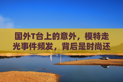 国外T台上的意外,模特走光事件频发,背后是时尚还是噱头?国外T台走光频发,是时尚表达还是营销噱头? 国外T台上的意外,模特走光事件频发,背后是时尚还是噱头?国外T台走光频发,是时尚表达还是营销噱头?