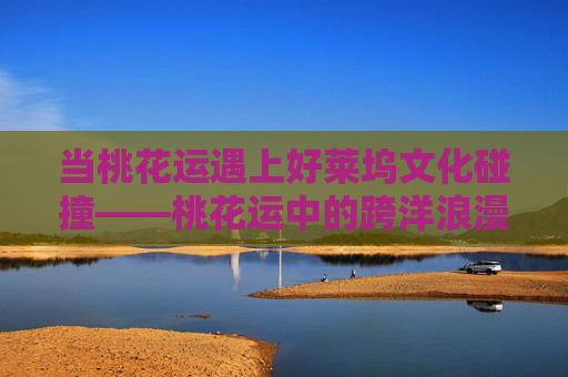当桃花运遇上好莱坞文化碰撞——桃花运中的跨洋浪漫与自我觉醒,好莱坞撞桃花运,跨洋浪漫与自我觉醒 当桃花运遇上好莱坞文化碰撞——桃花运中的跨洋浪漫与自我觉醒,好莱坞撞桃花运,跨洋浪漫与自我觉醒