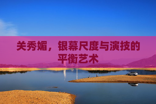 关秀媚，银幕尺度与演技的平衡艺术